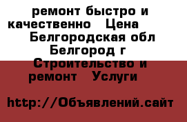 ремонт.быстро и качественно › Цена ­ 1 000 - Белгородская обл., Белгород г. Строительство и ремонт » Услуги   